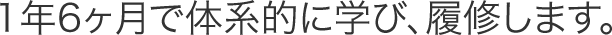 1年6ヶ月で体系的に学び、履修します。