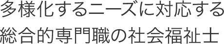 多様化するニーズに対応する総合的専門職の社会福祉士